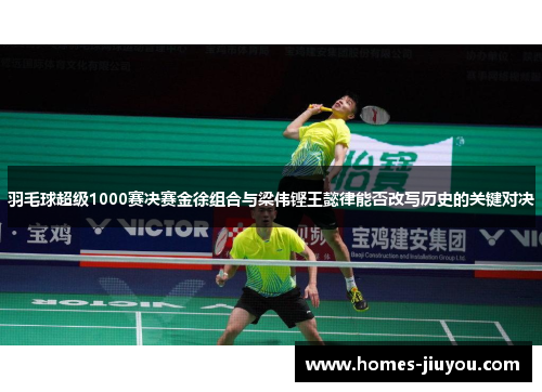 羽毛球超级1000赛决赛金徐组合与梁伟铿王懿律能否改写历史的关键对决