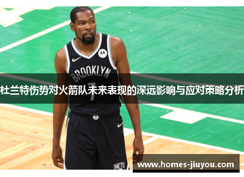 杜兰特伤势对火箭队未来表现的深远影响与应对策略分析