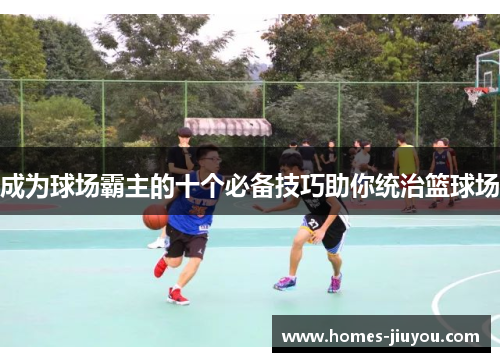 成为球场霸主的十个必备技巧助你统治篮球场