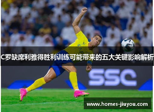 C罗缺席利雅得胜利训练可能带来的五大关键影响解析