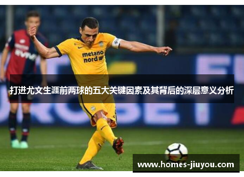打进尤文生涯前两球的五大关键因素及其背后的深层意义分析