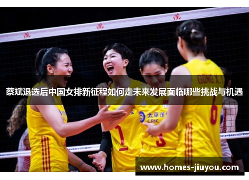 蔡斌退选后中国女排新征程如何走未来发展面临哪些挑战与机遇