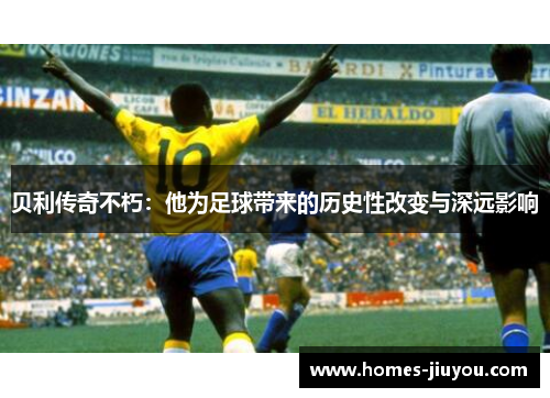 贝利传奇不朽：他为足球带来的历史性改变与深远影响