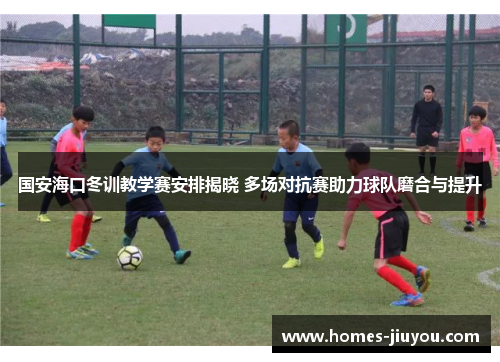 国安海口冬训教学赛安排揭晓 多场对抗赛助力球队磨合与提升