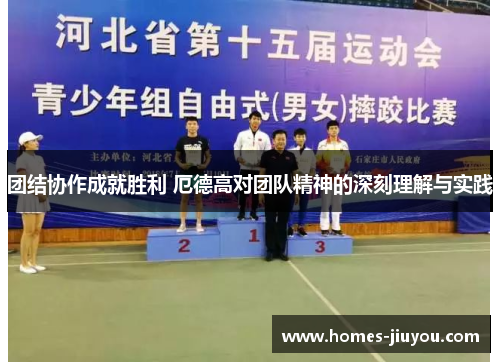 团结协作成就胜利 厄德高对团队精神的深刻理解与实践