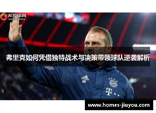 弗里克如何凭借独特战术与决策带领球队逆袭解析