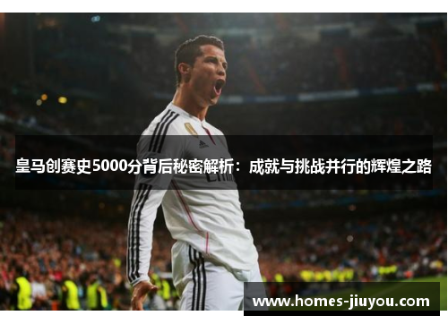 皇马创赛史5000分背后秘密解析：成就与挑战并行的辉煌之路