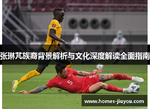 张琳芃族裔背景解析与文化深度解读全面指南