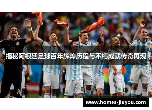 揭秘阿根廷足球百年辉煌历程与不朽成就传奇再现