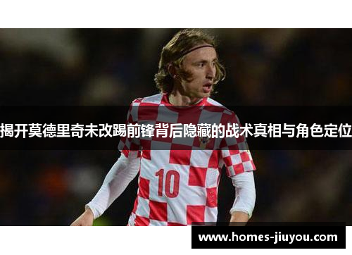 揭开莫德里奇未改踢前锋背后隐藏的战术真相与角色定位