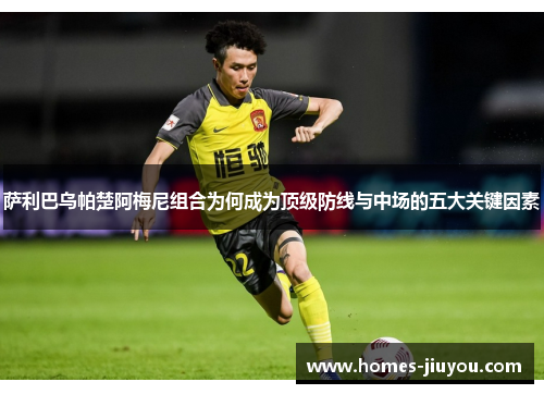 萨利巴乌帕楚阿梅尼组合为何成为顶级防线与中场的五大关键因素
