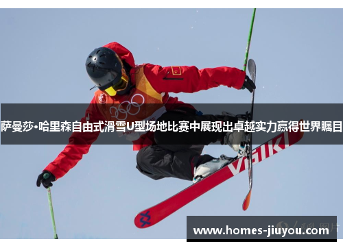 萨曼莎·哈里森自由式滑雪U型场地比赛中展现出卓越实力赢得世界瞩目