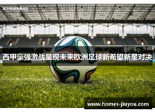 西甲豪强激战呈现未来欧洲足球新希望新星对决